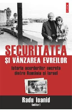 Ebook Securitatea Si Vanzarea Evreilor: Istoria Acordurilor Secrete Dintre Romania Si Israel - Radu Ioanid