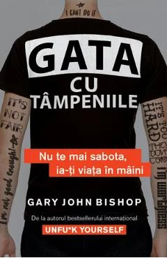 Ebook Gata Cu Tămpeniile. Nu Te Mai Sabota, Ia-ți Viața În Mâini - Gary John Bishop