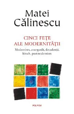 Ebook Cinci Fete Ale Modernității. Modernism, Avangardă, Decadență, Kitsch, Postmodernism - Matei Calinescu