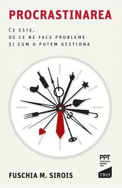 Ebook Procrastinarea. Ce Este, De Ce Ne Face Probleme Si Cum O Putem Gestiona