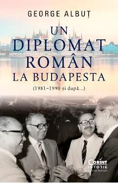 Ebook Un Diplomat Roman La Budapesta (1981-1990 Si Dupa Aceea) - George Albut