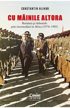 Ebook Cu Mainile Altora. Romania Si Razboaiele Prin Intermediari In Africa (1970-1985) - Constantin Hlihor