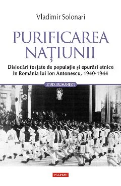 Ebook Purificarea Națiunii. Dislocări Forțate de Populație și Epurări Etnice în România lui Ion Antonescu, 1940-1944 - Vladimir Solonari