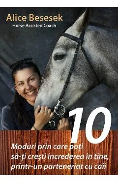 Ebook 10 Moduri Prin Care Poti Sa-Ti Cresti Increderea In Tine, Printr-Un Parteneriat Cu Caii - Alice Besesek